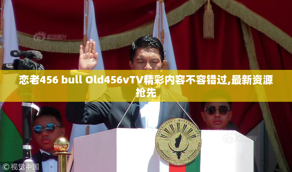 恋老456 bull Old456vTV精彩内容不容错过,最新资源抢先