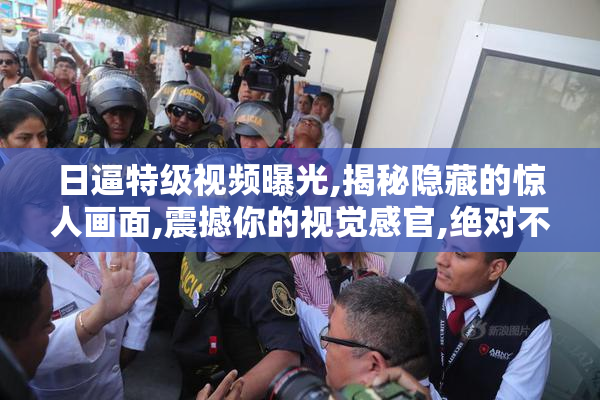 日逼特级视频曝光,揭秘隐藏的惊人画面,震撼你的视觉感官,绝对不