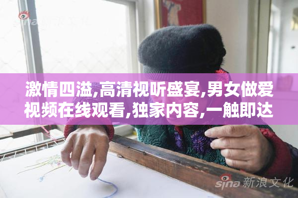 激情四溢,高清视听盛宴,男女做爱视频在线观看,独家内容,一触即达