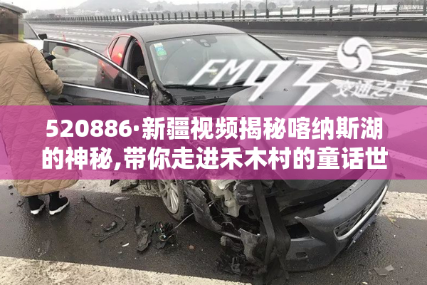 520886·新疆视频揭秘喀纳斯湖的神秘,带你走进禾木村的童话世界