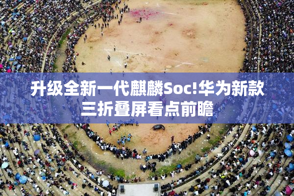 升级全新一代麒麟Soc!华为新款三折叠屏看点前瞻