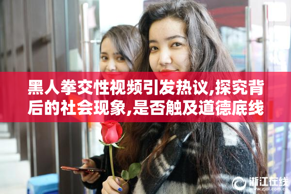 黑人拳交性视频引发热议,探究背后的社会现象,是否触及道德底线引
