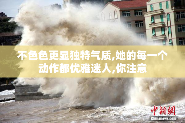 不色色更显独特气质,她的每一个动作都优雅迷人,你注意