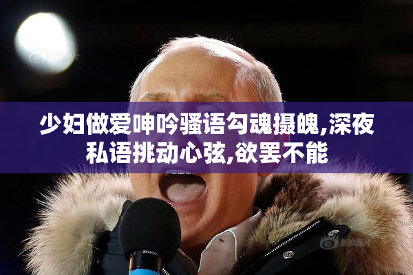少妇做爱呻吟骚语勾魂摄魄,深夜私语挑动心弦,欲罢不能