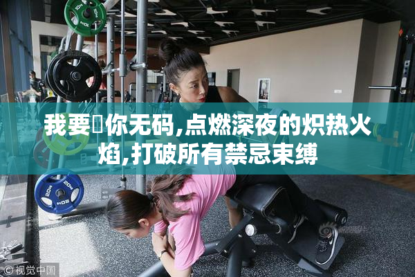 我要肏你无码,点燃深夜的炽热火焰,打破所有禁忌束缚