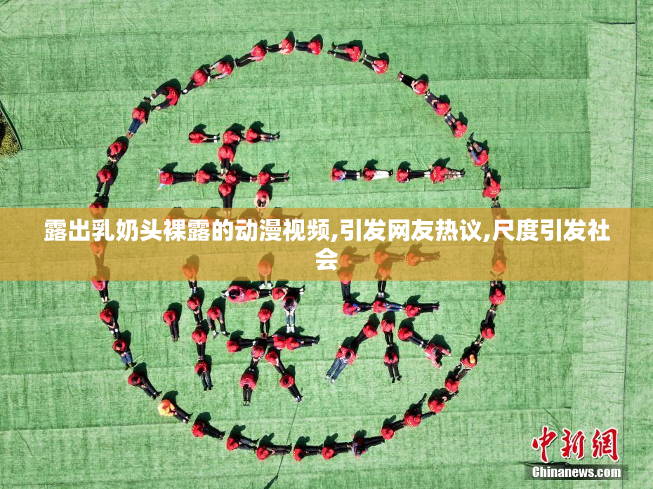 露出乳奶头裸露的动漫视频,引发网友热议,尺度引发社会