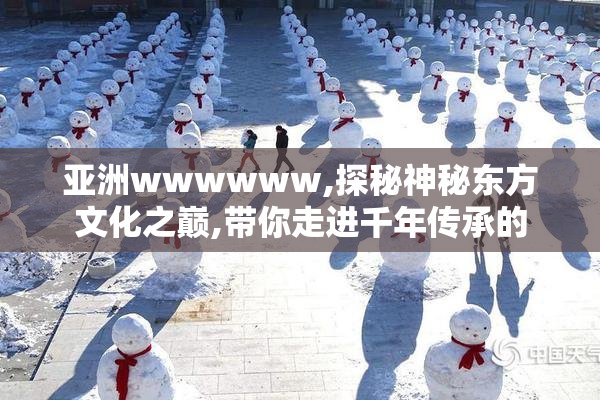 亚洲wwwwww,探秘神秘东方文化之巅,带你走进千年传承的