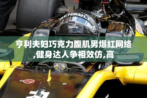 亨利夫妇巧克力腹肌男爆红网络,健身达人争相效仿,高