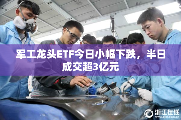 军工龙头ETF今日小幅下跌，半日成交超3亿元