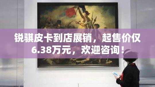 锐骐皮卡到店展销，起售价仅6.38万元，欢迎咨询！