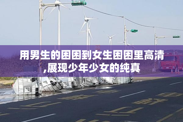 用男生的困困到女生困困里高清,展现少年少女的纯真