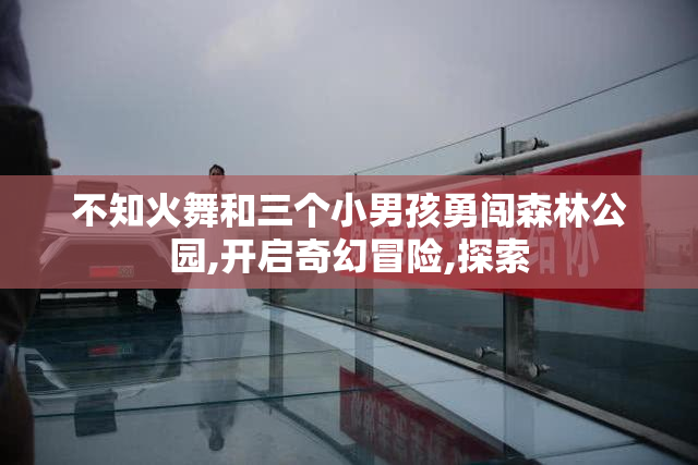 不知火舞和三个小男孩勇闯森林公园,开启奇幻冒险,探索