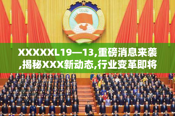 XXXXXL19—13,重磅消息来袭,揭秘XXX新动态,行业变革即将开启