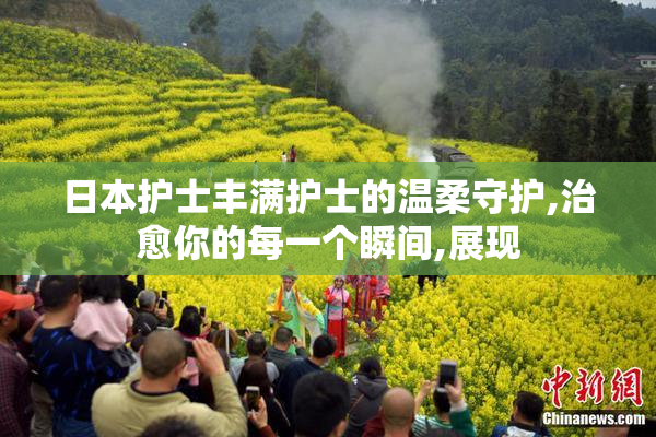 日本护士丰满护士的温柔守护,治愈你的每一个瞬间,展现