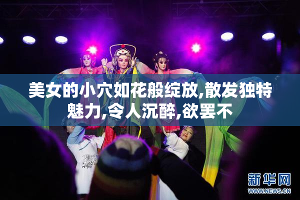 美女的小穴如花般绽放,散发独特魅力,令人沉醉,欲罢不