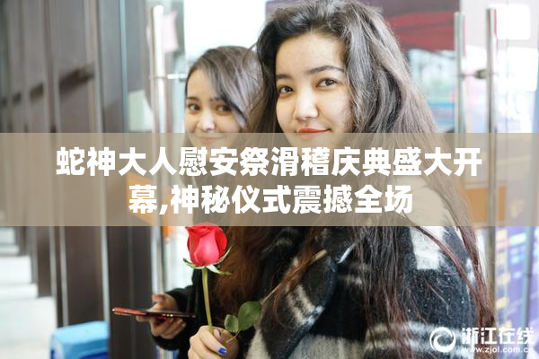 蛇神大人慰安祭滑稽庆典盛大开幕,神秘仪式震撼全场