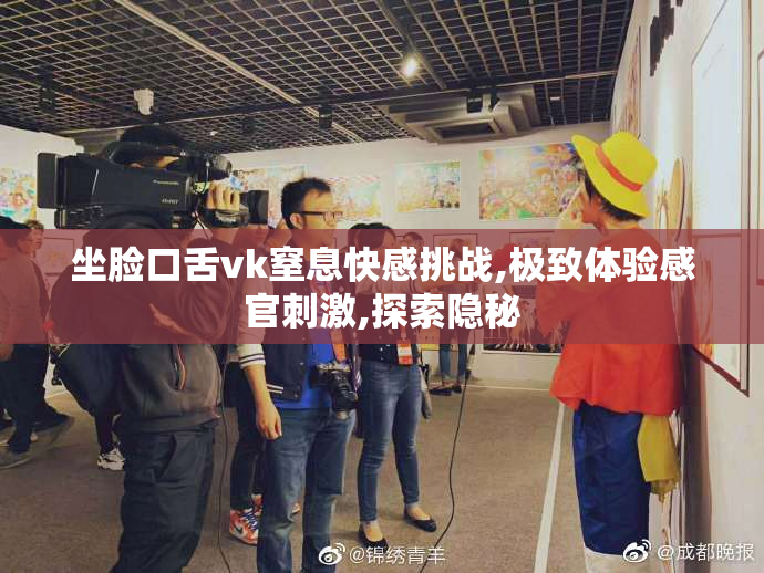 坐脸口舌vk窒息快感挑战,极致体验感官刺激,探索隐秘