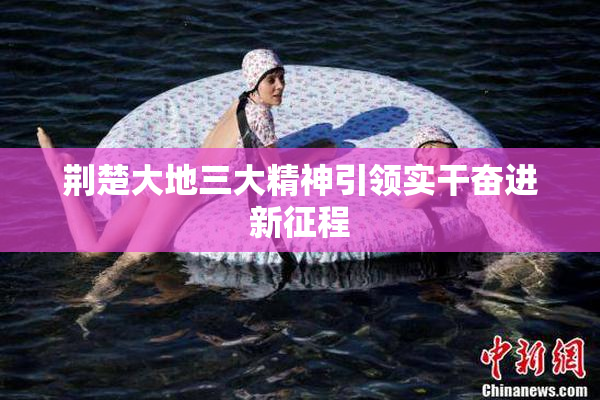 荆楚大地三大精神引领实干奋进新征程