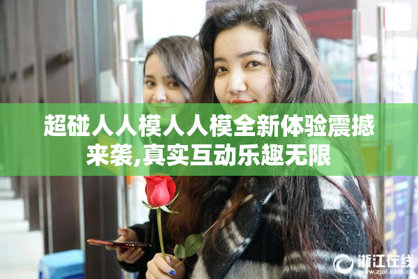 超碰人人模人人模全新体验震撼来袭,真实互动乐趣无限