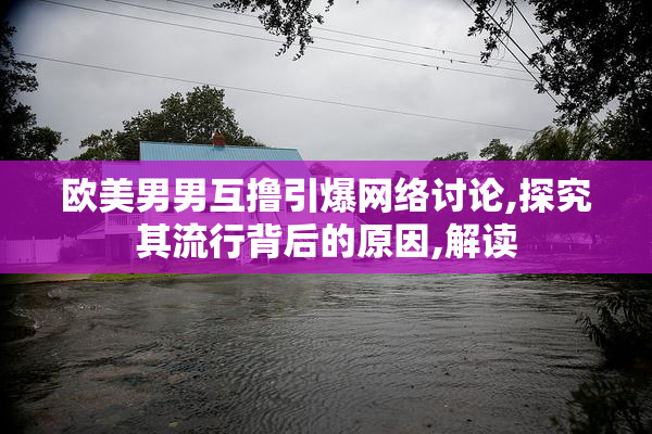 欧美男男互撸引爆网络讨论,探究其流行背后的原因,解读