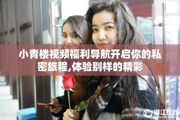 小青楼视频福利导航开启你的私密旅程,体验别样的精彩