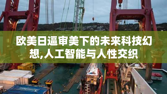 欧美日逼审美下的未来科技幻想,人工智能与人性交织
