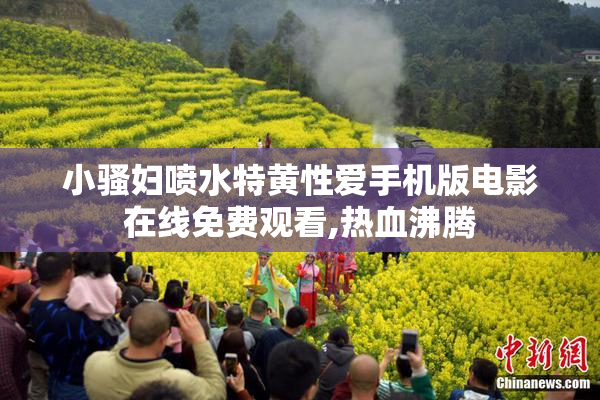小骚妇喷水特黄性爱手机版电影在线免费观看,热血沸腾