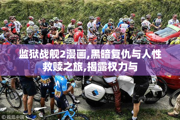 监狱战舰2漫画,黑暗复仇与人性救赎之旅,揭露权力与