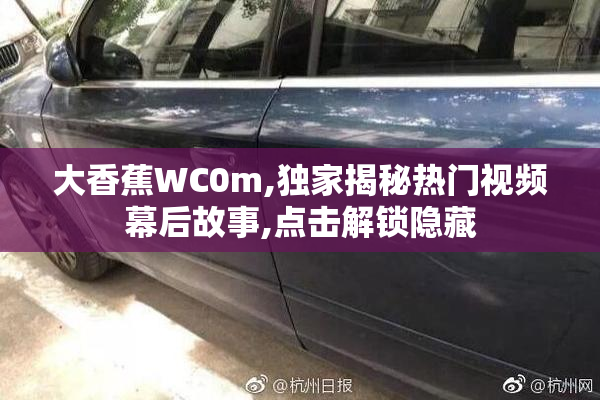 大香蕉WC0m,独家揭秘热门视频幕后故事,点击解锁隐藏
