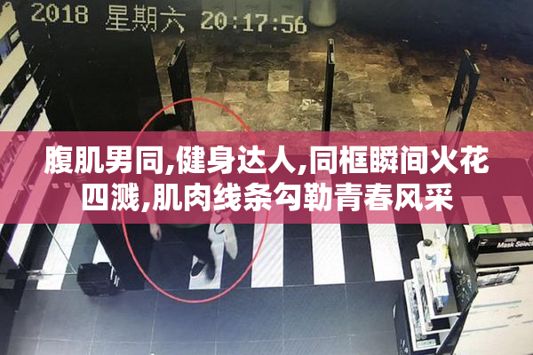 腹肌男同,健身达人,同框瞬间火花四溅,肌肉线条勾勒青春风采