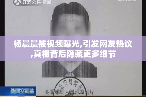 杨晨晨被视频曝光,引发网友热议,真相背后隐藏更多细节