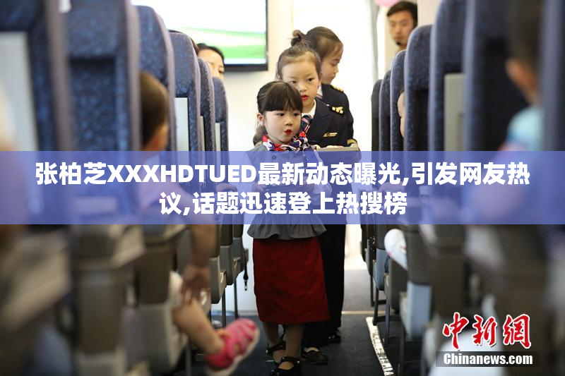 张柏芝XXXHDTUED最新动态曝光,引发网友热议,话题迅速登上热搜榜