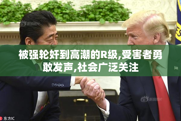 被强轮奸到高潮的R级,受害者勇敢发声,社会广泛关注