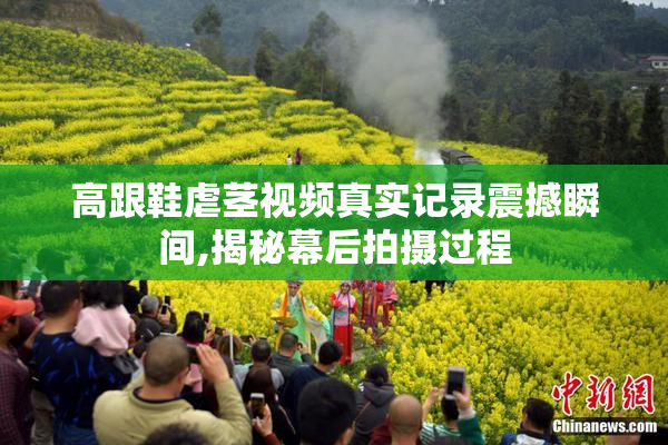高跟鞋虐茎视频真实记录震撼瞬间,揭秘幕后拍摄过程