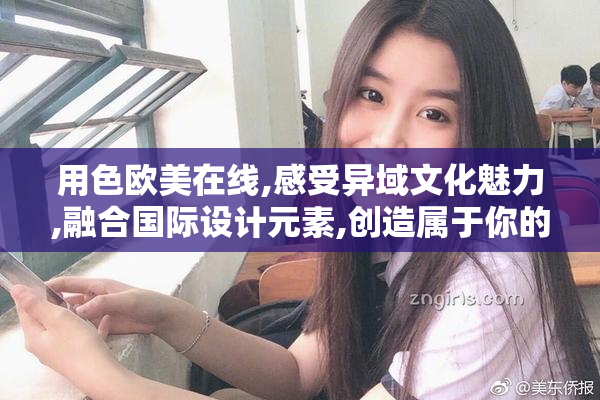 用色欧美在线,感受异域文化魅力,融合国际设计元素,创造属于你的