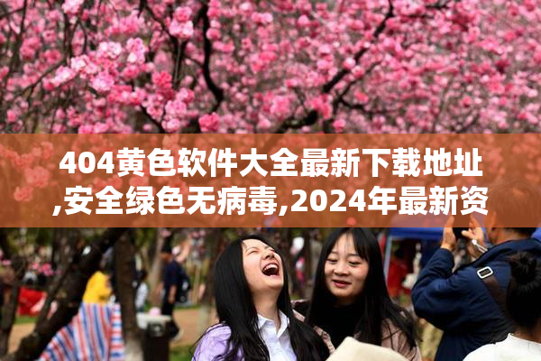 404黄色软件大全最新下载地址,安全绿色无病毒,2024年最新资源推荐