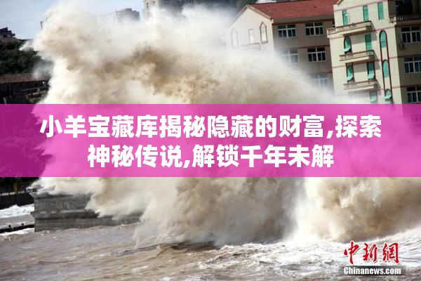 小羊宝藏库揭秘隐藏的财富,探索神秘传说,解锁千年未解