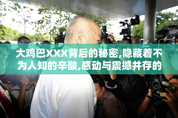 大鸡巴XXX背后的秘密,隐藏着不为人知的辛酸,感动与震撼并存的真实