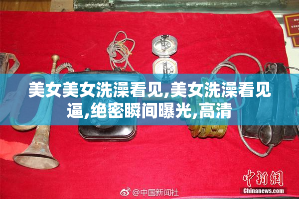 美女美女洗澡看见,美女洗澡看见逼,绝密瞬间曝光,高清