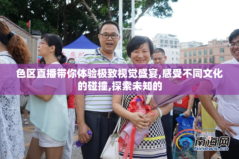 色区直播带你体验极致视觉盛宴,感受不同文化的碰撞,探索未知的