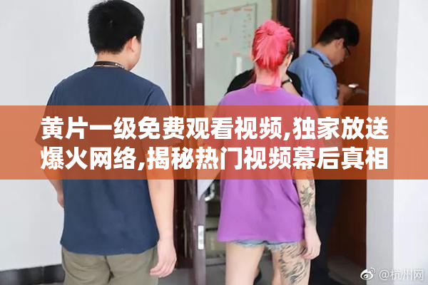 黄片一级免费观看视频,独家放送爆火网络,揭秘热门视频幕后真相