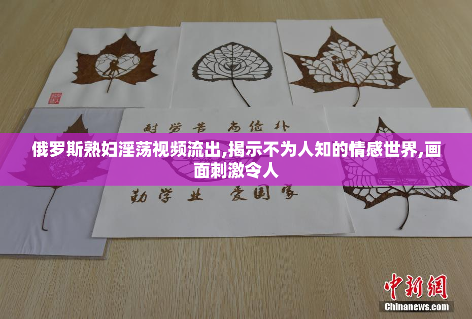 俄罗斯熟妇淫荡视频流出,揭示不为人知的情感世界,画面刺激令人