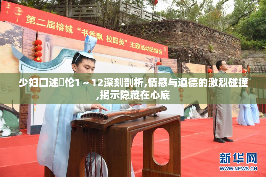 少妇口述玌伦1～12深刻剖析,情感与道德的激烈碰撞,揭示隐藏在心底