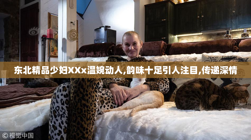 东北精品少妇XXx温婉动人,韵味十足引人注目,传递深情