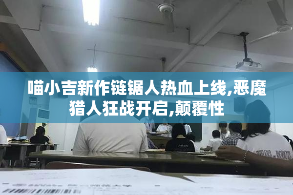 喵小吉新作链锯人热血上线,恶魔猎人狂战开启,颠覆性
