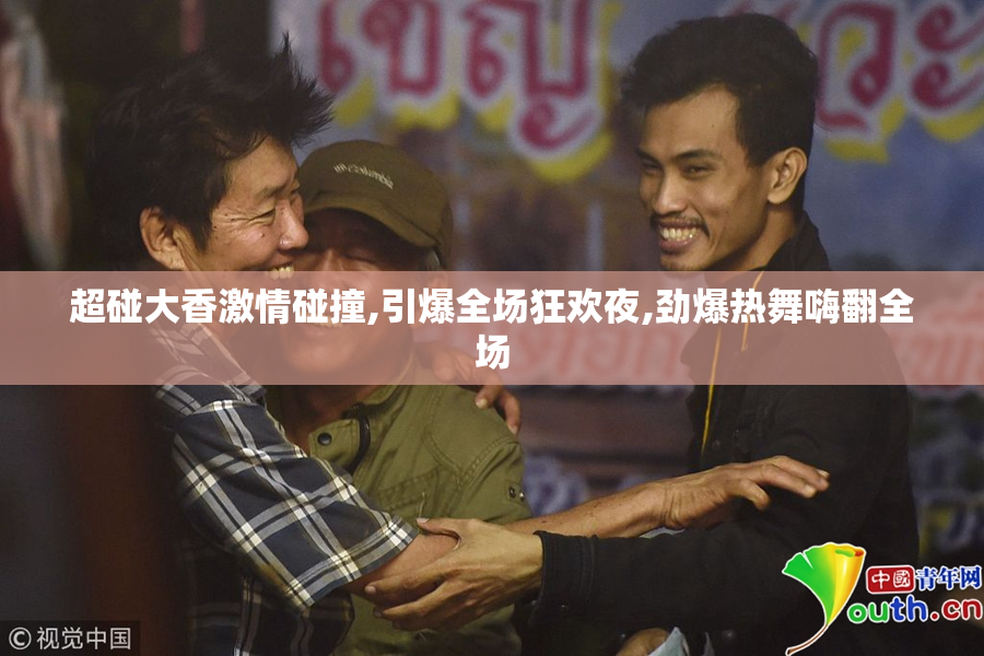 超碰大香激情碰撞,引爆全场狂欢夜,劲爆热舞嗨翻全场