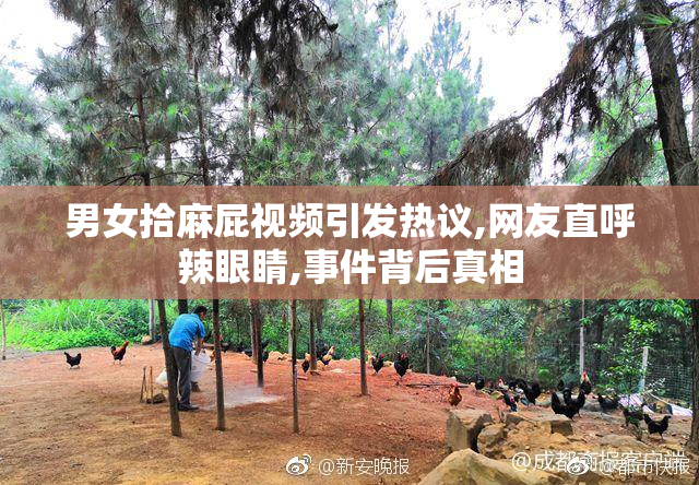 男女拾麻屁视频引发热议,网友直呼辣眼睛,事件背后真相