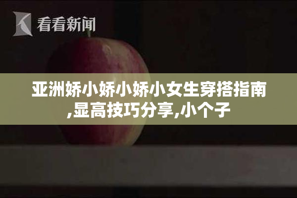 亚洲娇小娇小娇小女生穿搭指南,显高技巧分享,小个子