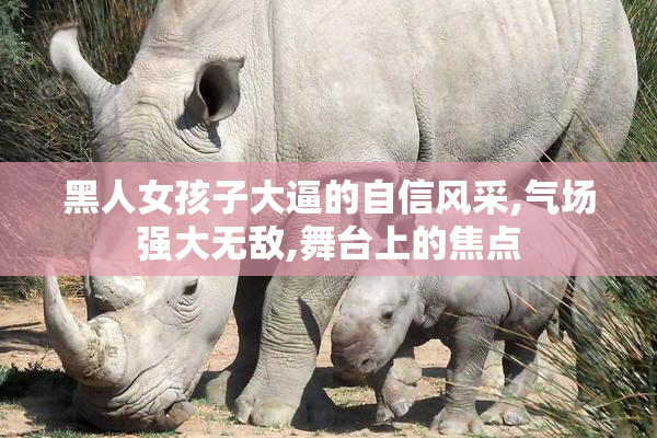 黑人女孩子大逼的自信风采,气场强大无敌,舞台上的焦点