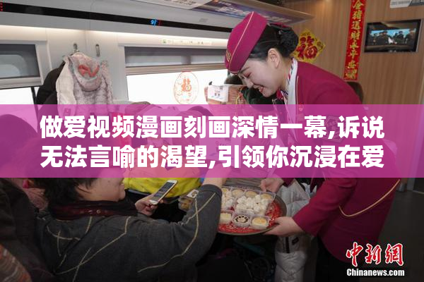 做爱视频漫画刻画深情一幕,诉说无法言喻的渴望,引领你沉浸在爱的